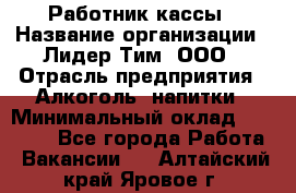 Работник кассы › Название организации ­ Лидер Тим, ООО › Отрасль предприятия ­ Алкоголь, напитки › Минимальный оклад ­ 30 000 - Все города Работа » Вакансии   . Алтайский край,Яровое г.